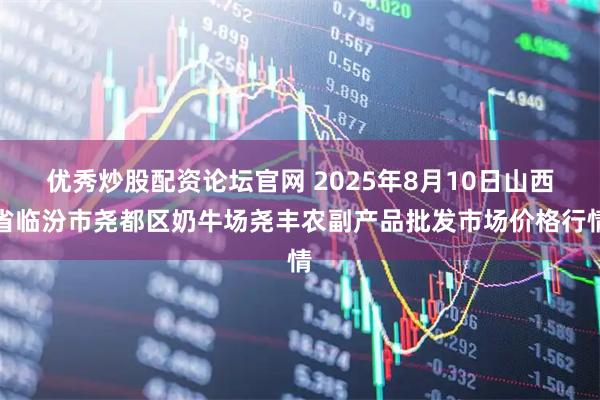 优秀炒股配资论坛官网 2025年8月10日山西省临汾市尧都区奶牛场尧丰农副产品批发市场价格行情