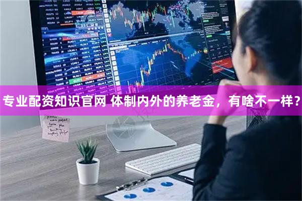 专业配资知识官网 体制内外的养老金，有啥不一样？