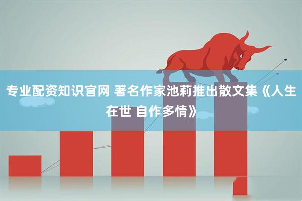 专业配资知识官网 著名作家池莉推出散文集《人生在世 自作多情》
