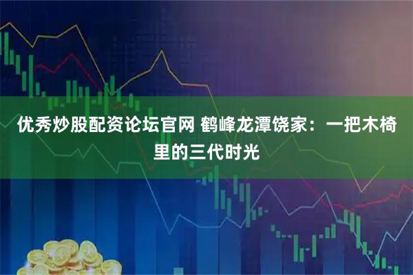 优秀炒股配资论坛官网 鹤峰龙潭饶家：一把木椅里的三代时光