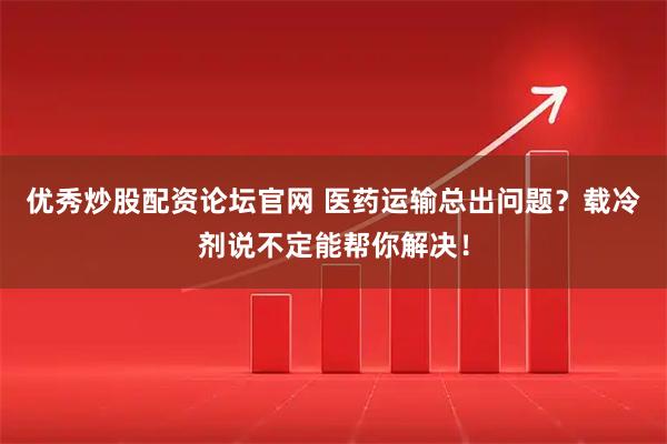 优秀炒股配资论坛官网 医药运输总出问题？载冷剂说不定能帮你解决！