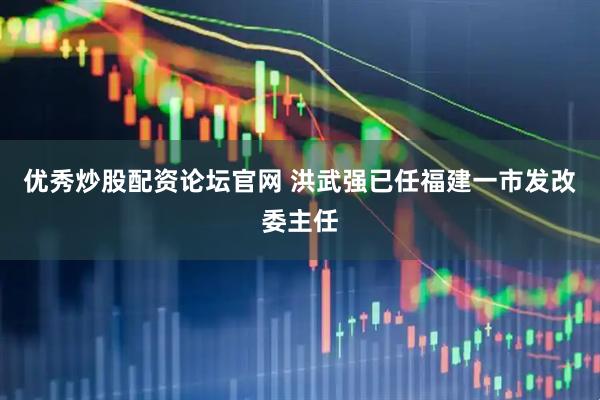 优秀炒股配资论坛官网 洪武强已任福建一市发改委主任