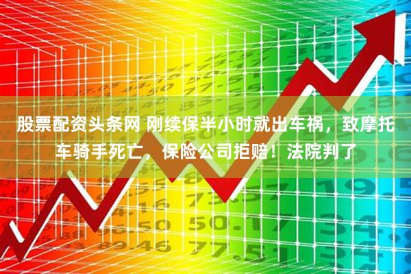股票配资头条网 刚续保半小时就出车祸，致摩托车骑手死亡，保险公司拒赔！法院判了
