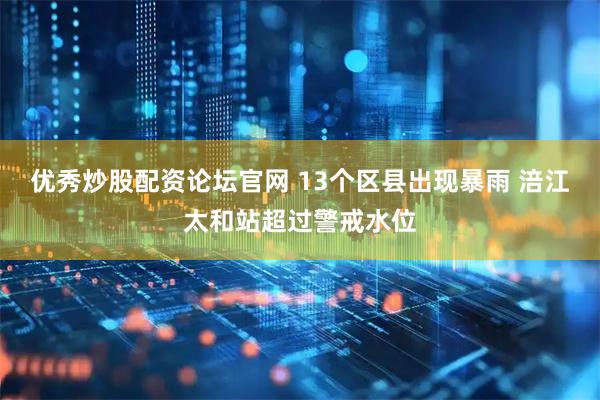 优秀炒股配资论坛官网 13个区县出现暴雨 涪江太和站超过警戒水位