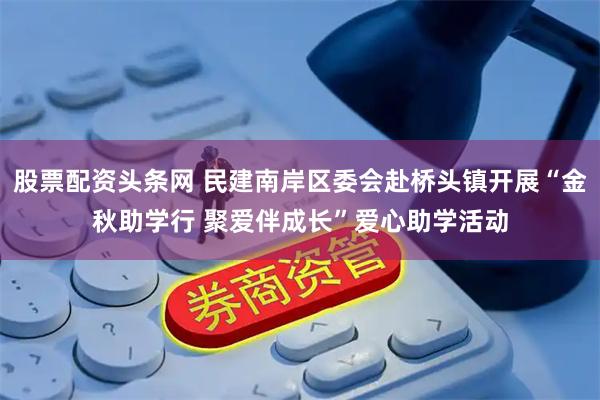 股票配资头条网 民建南岸区委会赴桥头镇开展“金秋助学行 聚爱伴成长”爱心助学活动