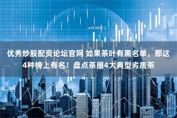 优秀炒股配资论坛官网 如果茶叶有黑名单，那这4种榜上有名！盘点茶圈4大典型劣质茶