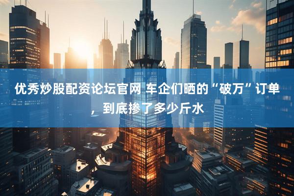 优秀炒股配资论坛官网 车企们晒的“破万”订单，到底掺了多少斤水