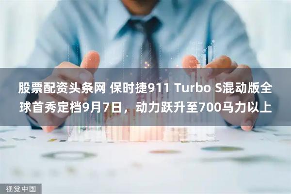 股票配资头条网 保时捷911 Turbo S混动版全球首秀定档9月7日，动力跃升至700马力以上