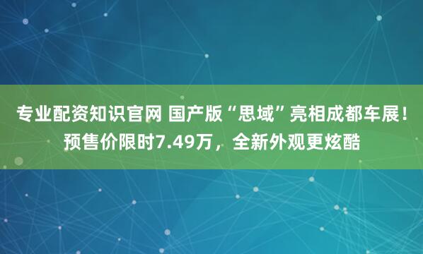 专业配资知识官网 国产版“思域”亮相成都车展！预售价限时7.49万，全新外观更炫酷