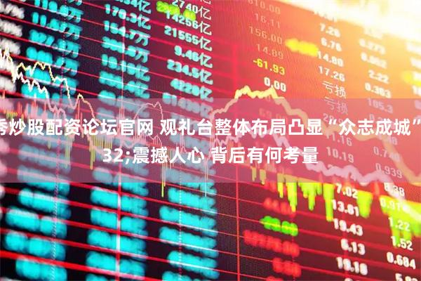优秀炒股配资论坛官网 观礼台整体布局凸显“众志成城”&#32;震撼人心&#32;背后有何考量