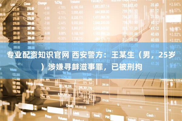 专业配资知识官网 西安警方：王某生（男，25岁）涉嫌寻衅滋事罪，已被刑拘