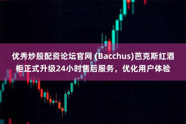 优秀炒股配资论坛官网 (Bacchus)芭克斯红酒柜正式升级24小时售后服务，优化用户体验