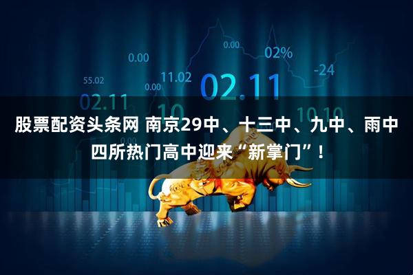 股票配资头条网 南京29中、十三中、九中、雨中四所热门高中迎来“新掌门”！