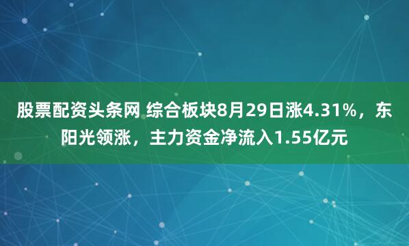 股票配资头条网 综合板块8月29日涨4.31%，东阳光领涨，主力资金净流入1.55亿元