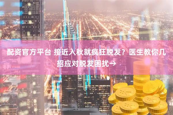 配资官方平台 接近入秋就疯狂脱发？医生教你几招应对脱发困扰→