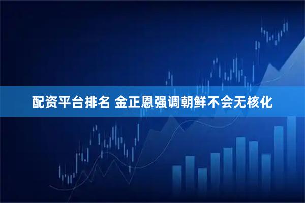配资平台排名 金正恩强调朝鲜不会无核化