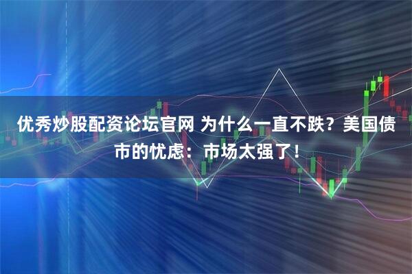 优秀炒股配资论坛官网 为什么一直不跌？美国债市的忧虑：市场太强了！