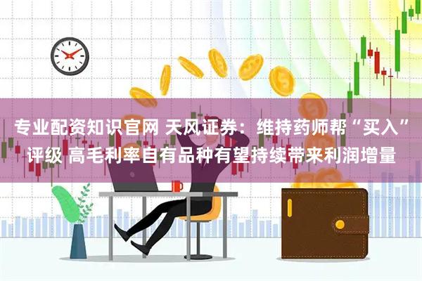 专业配资知识官网 天风证券：维持药师帮“买入”评级 高毛利率自有品种有望持续带来利润增量