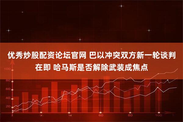 优秀炒股配资论坛官网 巴以冲突双方新一轮谈判在即 哈马斯是否解除武装成焦点
