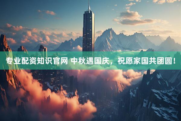 专业配资知识官网 中秋遇国庆，祝愿家国共团圆！