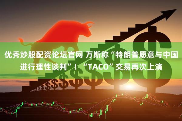 优秀炒股配资论坛官网 万斯称“特朗普愿意与中国进行理性谈判”！“TACO”交易再次上演