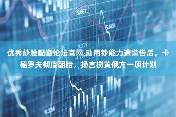 优秀炒股配资论坛官网 动用钞能力遭警告后,卡德罗夫彻底翻脸,扬言搅黄俄方一项计划