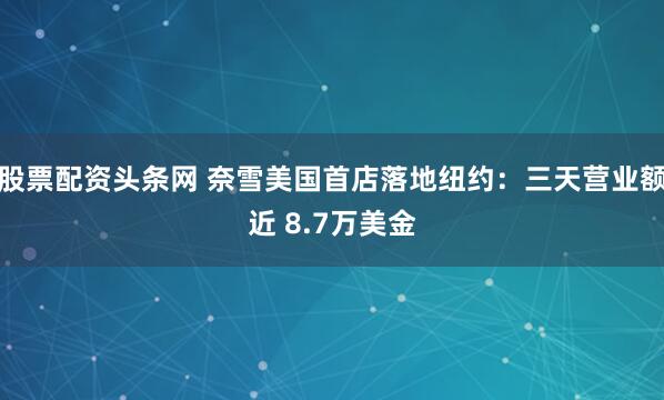 股票配资头条网 奈雪美国首店落地纽约：三天营业额近 8.7万美金