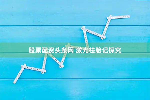 股票配资头条网 激光祛胎记探究