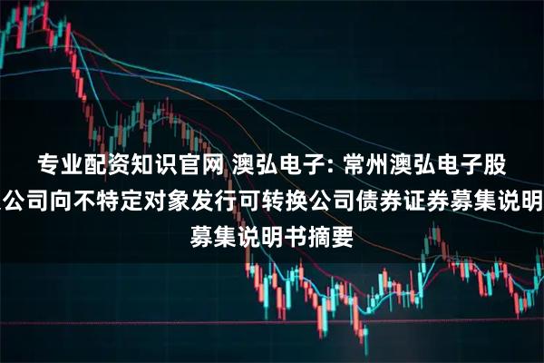 专业配资知识官网 澳弘电子: 常州澳弘电子股份有限公司向不特定对象发行可转换公司债券证券募集说明书摘要