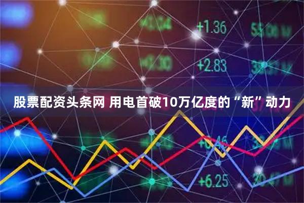 股票配资头条网 用电首破10万亿度的“新”动力