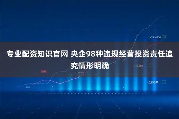 专业配资知识官网 央企98种违规经营投资责任追究情形明确
