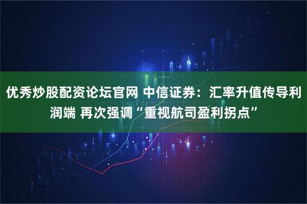 优秀炒股配资论坛官网 中信证券:汇率升值传导利润端 再次强调“重视航司盈利拐点”