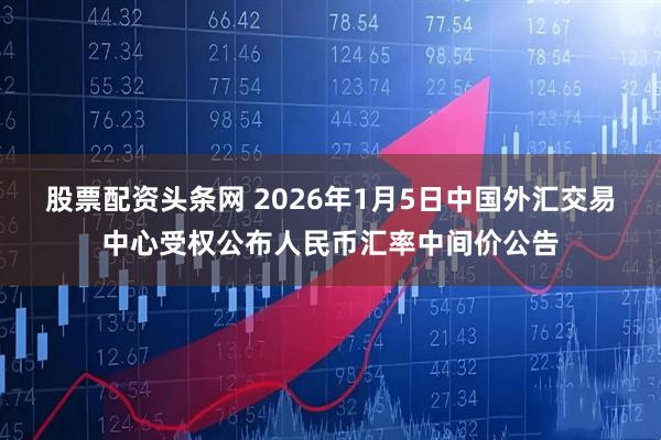 股票配资头条网 2026年1月5日中国外汇交易中心受权公布人民币汇率中间价公告