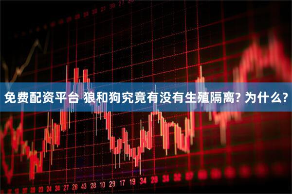免费配资平台 狼和狗究竟有没有生殖隔离? 为什么?
