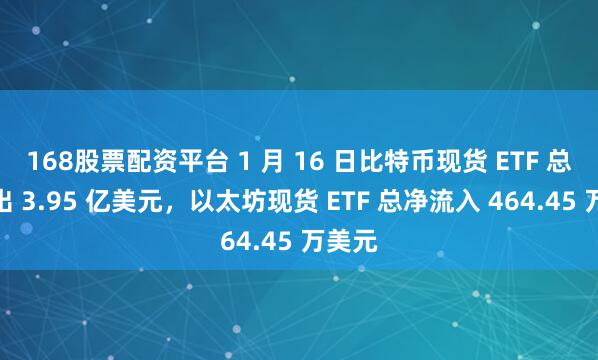 168股票配资平台 1 月 16 日比特币现货 ETF 总净流出 3.95 亿美元，以太坊现货 ETF 总净流入 464.45 万美元
