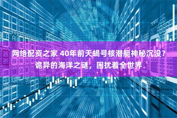 网络配资之家 40年前天蝎号核潜艇神秘沉没？诡异的海洋之谜，困扰着全世界