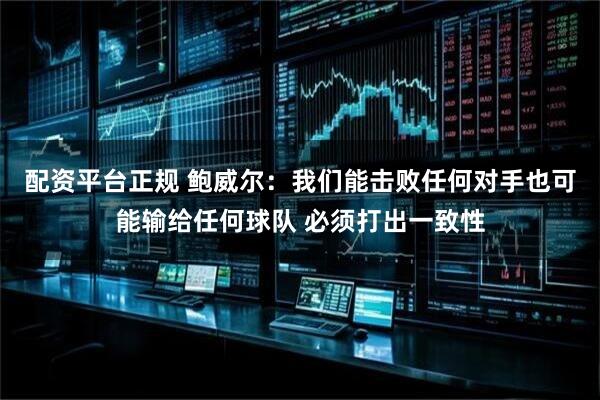 配资平台正规 鲍威尔：我们能击败任何对手也可能输给任何球队 必须打出一致性