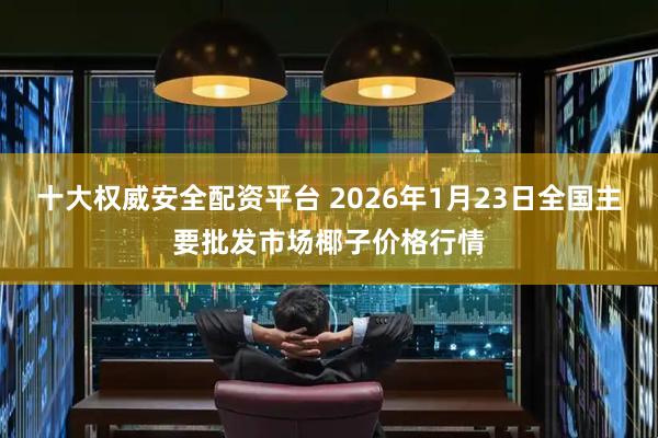 十大权威安全配资平台 2026年1月23日全国主要批发市场椰子价格行情