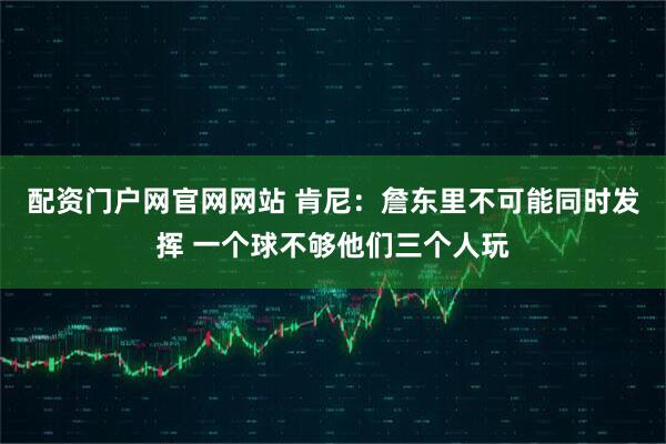 配资门户网官网网站 肯尼：詹东里不可能同时发挥 一个球不够他们三个人玩