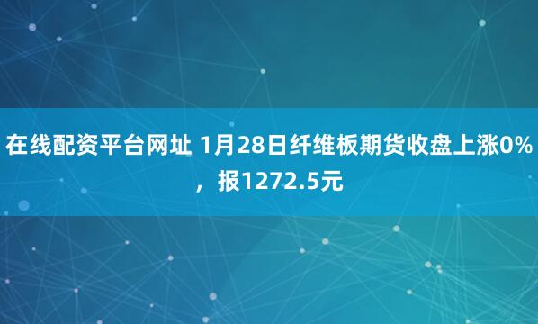 在线配资平台网址 1月28日纤维板期货收盘上涨0%，报1272.5元
