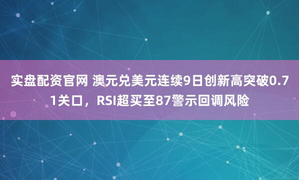实盘配资官网 澳元兑美元连续9日创新高突破0.71关口，RSI超买至87警示回调风险
