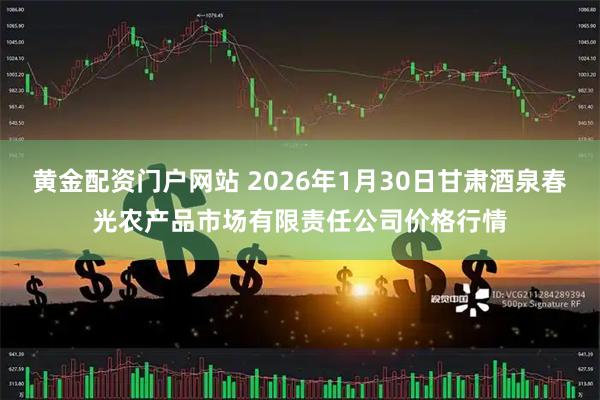 黄金配资门户网站 2026年1月30日甘肃酒泉春光农产品市场有限责任公司价格行情