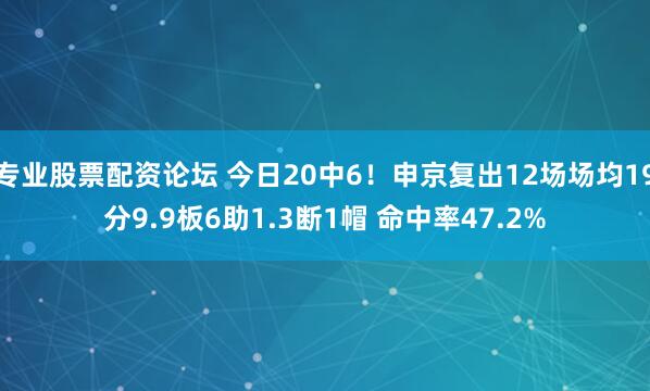 专业股票配资论坛 今日20中6！申京复出12场场均19分9.9板6助1.3断1帽 命中率47.2%