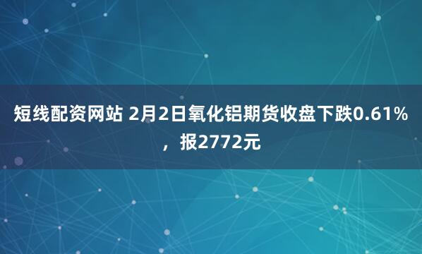 短线配资网站 2月2日氧化铝期货收盘下跌0.61%，报2772元