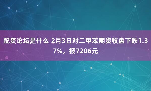 配资论坛是什么 2月3日对二甲苯期货收盘下跌1.37%，报7206元