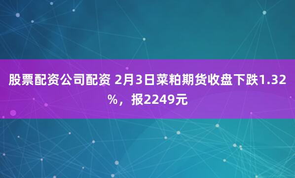 股票配资公司配资 2月3日菜粕期货收盘下跌1.32%，报2249元