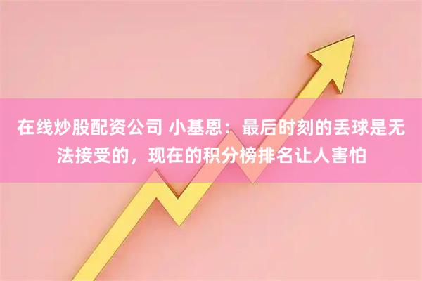 在线炒股配资公司 小基恩：最后时刻的丢球是无法接受的，现在的积分榜排名让人害怕