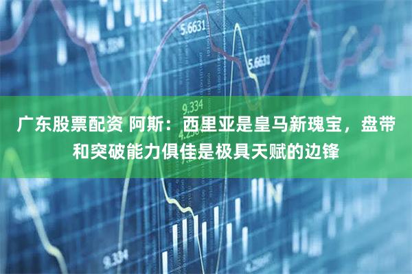 广东股票配资 阿斯：西里亚是皇马新瑰宝，盘带和突破能力俱佳是极具天赋的边锋