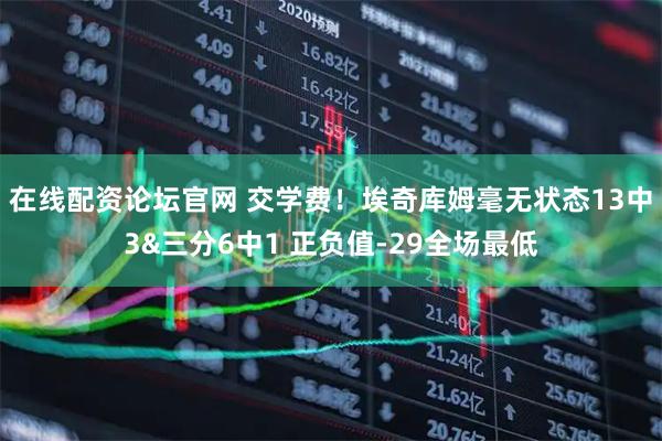 在线配资论坛官网 交学费！埃奇库姆毫无状态13中3&三分6中1 正负值-29全场最低