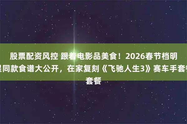股票配资风控 跟着电影品美食！2026春节档明星同款食谱大公开，在家复刻《飞驰人生3》赛车手套餐